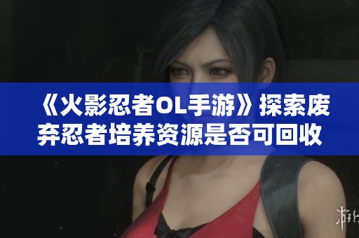 《火影忍者OL手游》探索废弃忍者培养资源是否可回收的真相