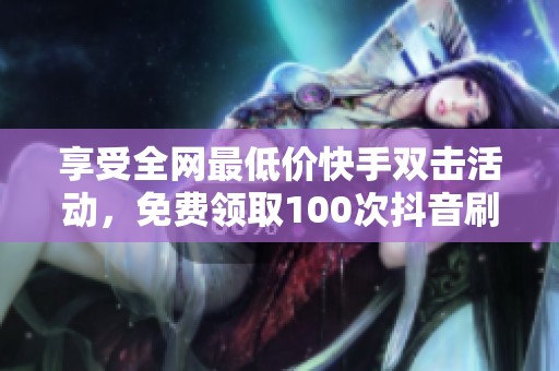 享受全网最低价快手双击活动，免费领取100次抖音刷平服务，机会不容错过！