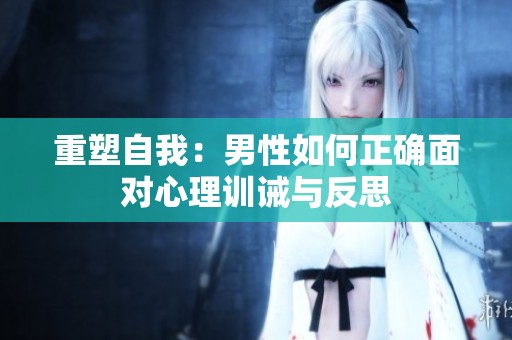 重塑自我：男性如何正确面对心理训诫与反思