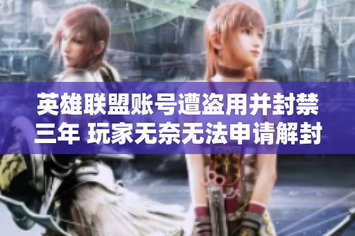 英雄联盟账号遭盗用并封禁三年 玩家无奈无法申请解封与申诉的困境