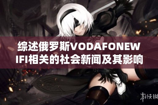 综述俄罗斯VODAFONEWIFI相关的社会新闻及其影响分析