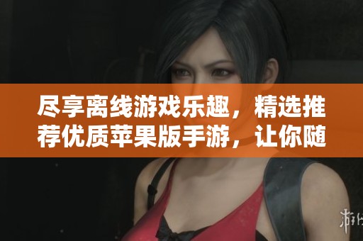 尽享离线游戏乐趣，精选推荐优质苹果版手游，让你随时畅玩无阻碍！