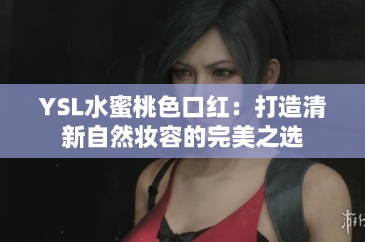 YSL水蜜桃色口红：打造清新自然妆容的完美之选