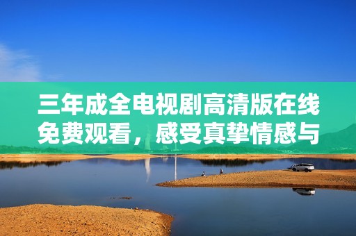 三年成全电视剧高清版在线免费观看，感受真挚情感与成长故事