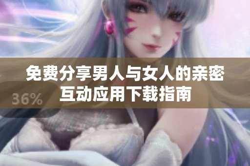 免费分享男人与女人的亲密互动应用下载指南