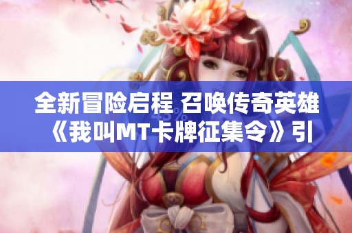 全新冒险启程 召唤传奇英雄 《我叫MT卡牌征集令》引爆玩家热情