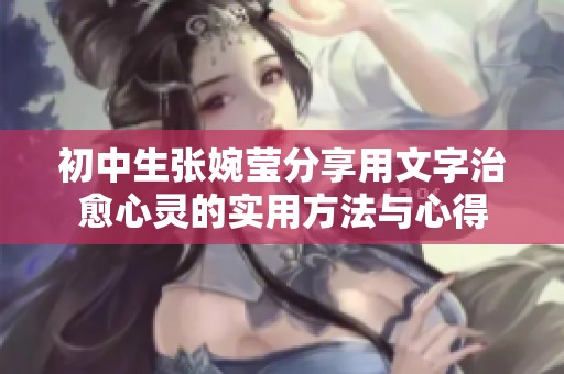 初中生张婉莹分享用文字治愈心灵的实用方法与心得