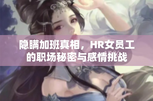 隐瞒加班真相，HR女员工的职场秘密与感情挑战