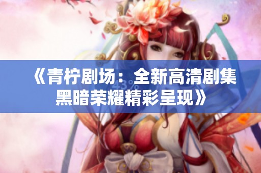 《青柠剧场：全新高清剧集黑暗荣耀精彩呈现》