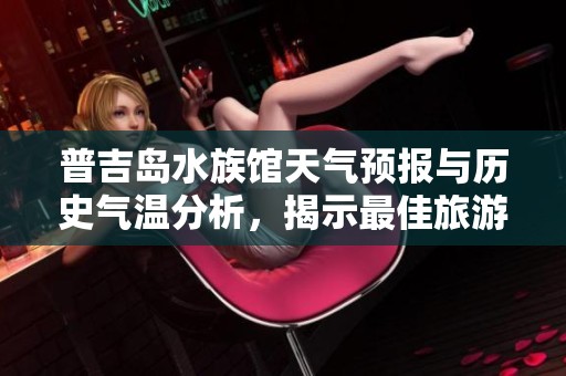 普吉岛水族馆天气预报与历史气温分析，揭示最佳旅游时期与指数参考