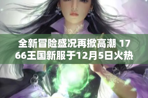 全新冒险盛况再掀高潮 1766王国新服于12月5日火热上线敬请期待