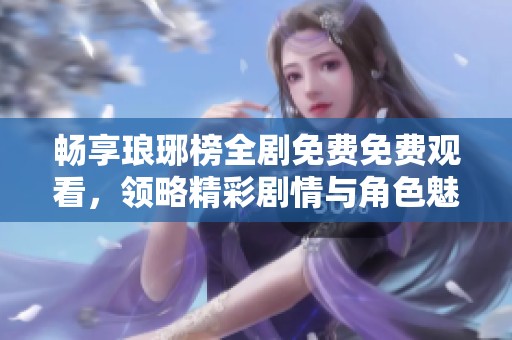 畅享琅琊榜全剧免费免费观看，领略精彩剧情与角色魅力