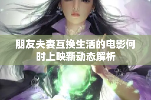 朋友夫妻互换生活的电影何时上映新动态解析