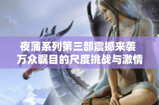 夜蒲系列第三部震撼来袭 万众瞩目的尺度挑战与激情纷呈