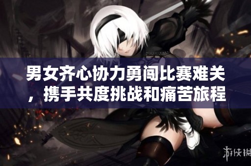 男女齐心协力勇闯比赛难关，携手共度挑战和痛苦旅程