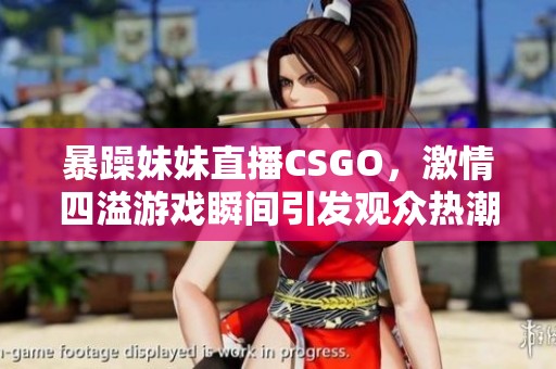 暴躁妹妹直播CSGO，激情四溢游戏瞬间引发观众热潮