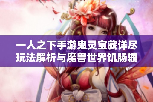 一人之下手游鬼灵宝藏详尽玩法解析与魔兽世界饥肠辘辘任务完整攻略分享