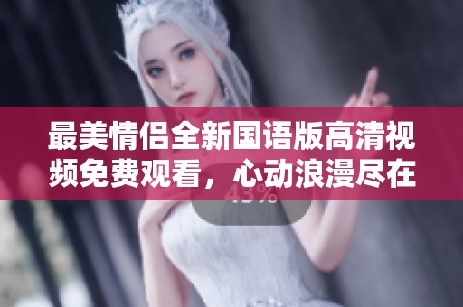 最美情侣全新国语版高清视频免费观看，心动浪漫尽在其中