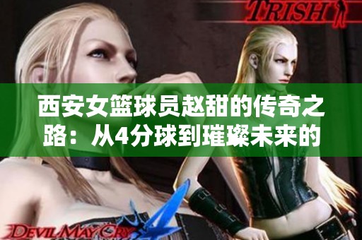 西安女篮球员赵甜的传奇之路：从4分球到璀璨未来的精彩旅程
