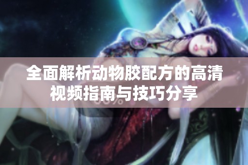 全面解析动物胶配方的高清视频指南与技巧分享