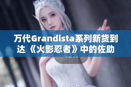 万代Grandista系列新货到达 《火影忍者》中的佐助完美呈现 期待你的收藏吧