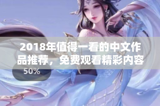2018年值得一看的中文作品推荐，免费观看精彩内容整理