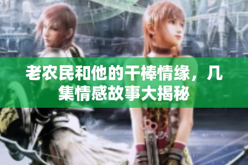 老农民和他的干棒情缘，几集情感故事大揭秘