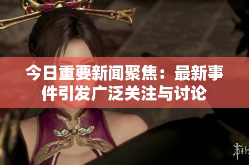 今日重要新闻聚焦：最新事件引发广泛关注与讨论