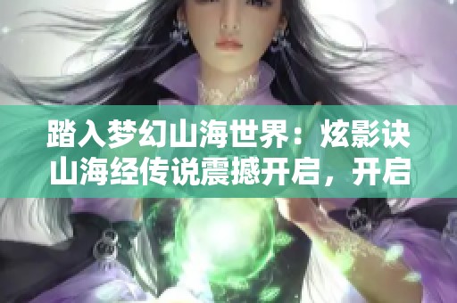 踏入梦幻山海世界：炫影诀山海经传说震撼开启，开启神秘古韵的探险之旅