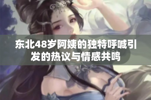 东北48岁阿姨的独特呼喊引发的热议与情感共鸣