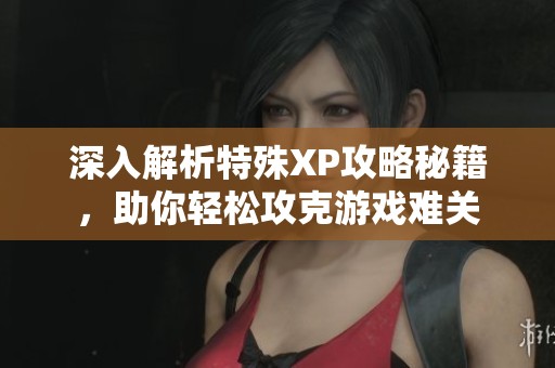 深入解析特殊XP攻略秘籍，助你轻松攻克游戏难关