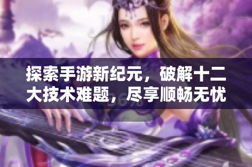 探索手游新纪元，破解十二大技术难题，尽享顺畅无忧的游戏乐趣