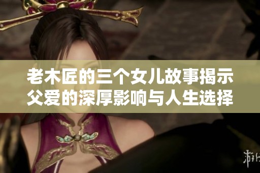老木匠的三个女儿故事揭示父爱的深厚影响与人生选择的多样性