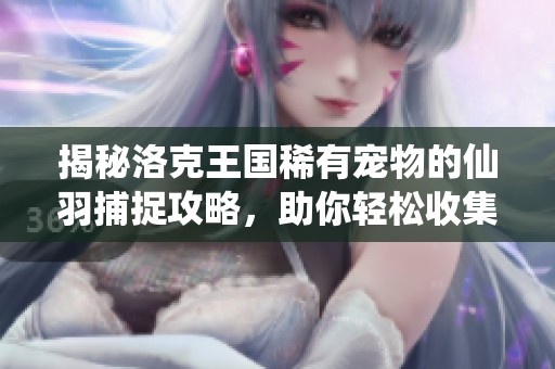 揭秘洛克王国稀有宠物的仙羽捕捉攻略，助你轻松收集珍稀伙伴！