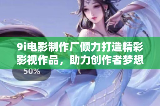 9i电影制作厂倾力打造精彩影视作品，助力创作者梦想实现