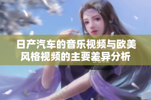 日产汽车的音乐视频与欧美风格视频的主要差异分析