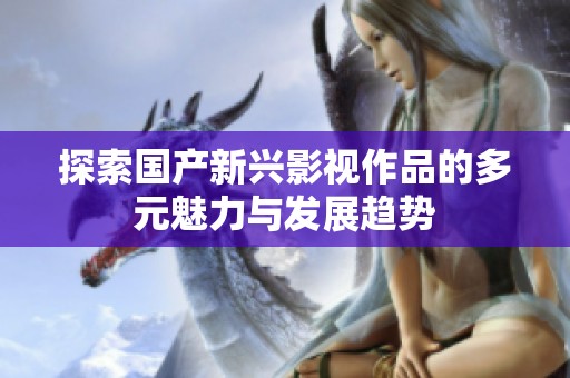 探索国产新兴影视作品的多元魅力与发展趋势