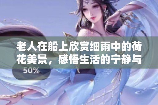 老人在船上欣赏细雨中的荷花美景，感悟生活的宁静与诗意