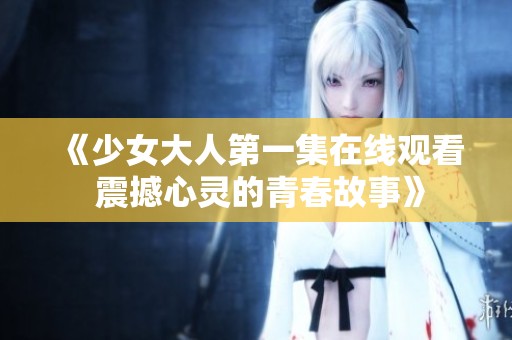 《少女大人第一集在线观看 震撼心灵的青春故事》