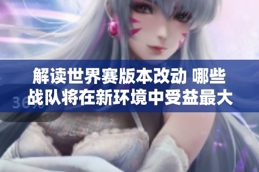 解读世界赛版本改动 哪些战队将在新环境中受益最大