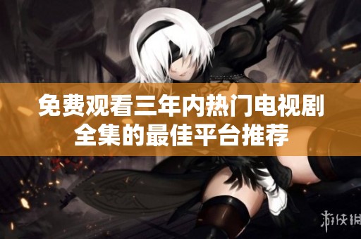 免费观看三年内热门电视剧全集的最佳平台推荐