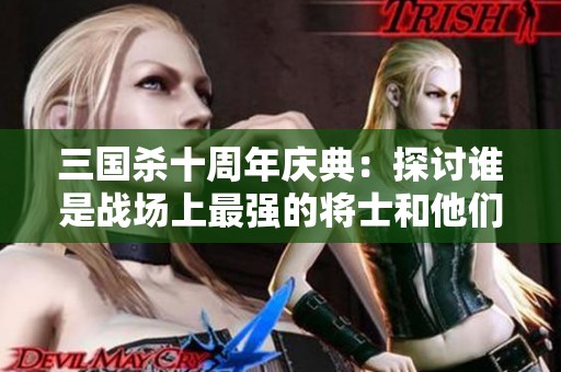 三国杀十周年庆典：探讨谁是战场上最强的将士和他们的战略影响力分析