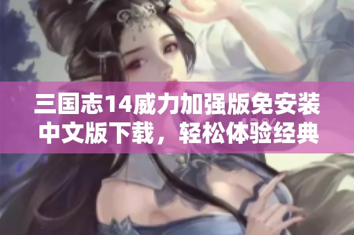 三国志14威力加强版免安装中文版下载，轻松体验经典策略游戏乐趣