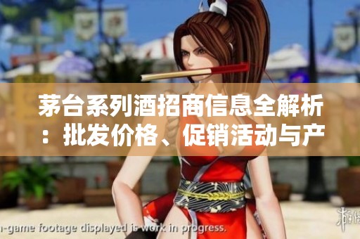 茅台系列酒招商信息全解析：批发价格、促销活动与产地货源详细介绍