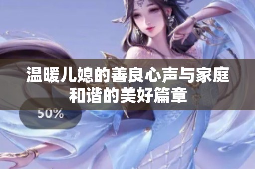 温暖儿媳的善良心声与家庭和谐的美好篇章