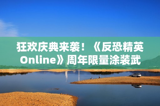 狂欢庆典来袭！《反恐精英Online》周年限量涂装武器免费领取活动震撼开启