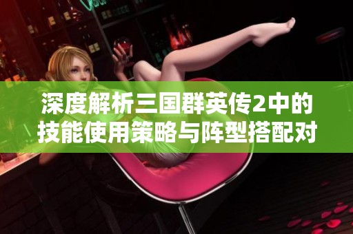 深度解析三国群英传2中的技能使用策略与阵型搭配对战局的影响技巧