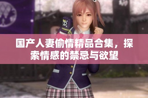 国产人妻偷情精品合集，探索情感的禁忌与欲望