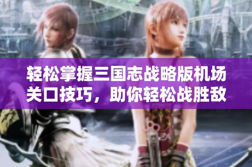 轻松掌握三国志战略版机场关口技巧，助你轻松战胜敌敌成关口大咖