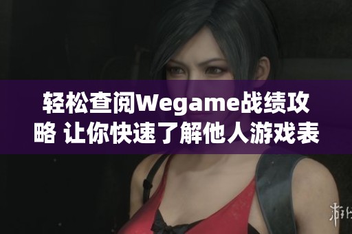 轻松查阅Wegame战绩攻略 让你快速了解他人游戏表现与战绩详情